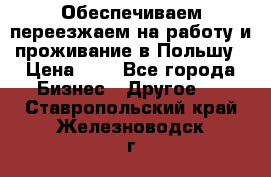 Обеспечиваем переезжаем на работу и проживание в Польшу › Цена ­ 1 - Все города Бизнес » Другое   . Ставропольский край,Железноводск г.